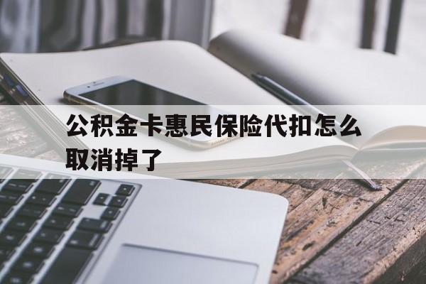 最新公积金卡惠民保险代扣怎么取消掉了方法分析(最方便真实的湖州公积金卡惠民保险代扣怎么取消掉了呢方法)