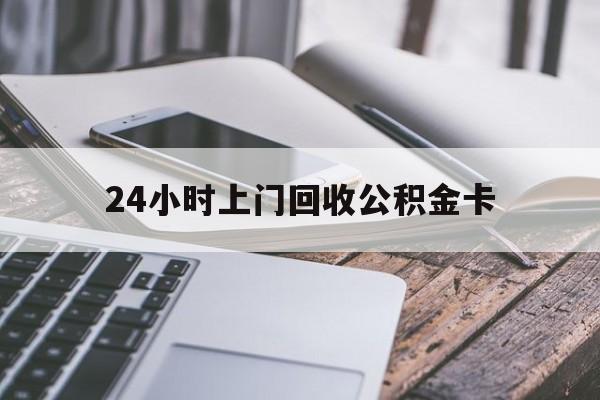 最新24小时上门回收公积金卡方法分析(最方便真实的湖州24小时上门回收公积金卡电话方法)