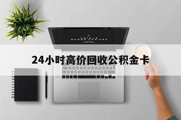 最新24小时高价回收公积金卡方法分析(最方便真实的湖州24小时高价回收公积金卡怎么办方法)