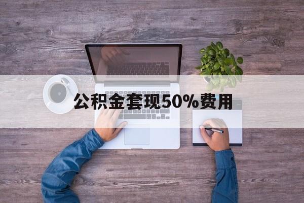 最新公积金套现50%费用方法分析(最方便真实的湖州公积金套现需要什么手续方法)