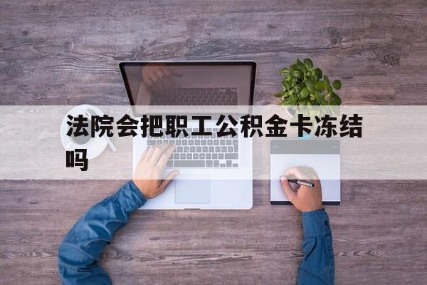 最新法院会把职工公积金卡冻结吗方法分析(最方便真实的湖州法院会执行住房公积金余额吗方法)