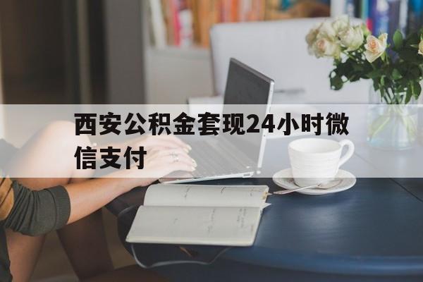 最新西安公积金套现24小时微信支付方法分析(最方便真实的湖州西安公积金套现24小时微信支付有影响吗方法)