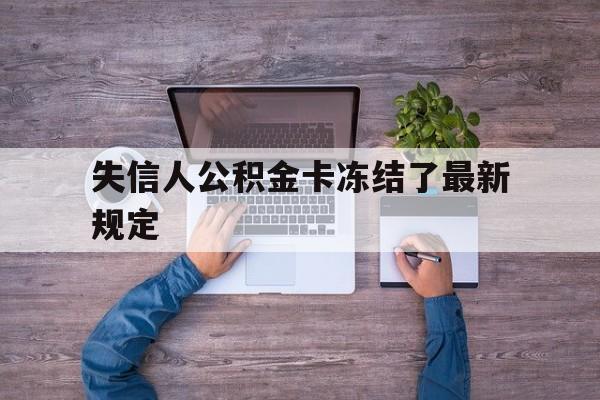 最新失信人公积金卡冻结了最新规定方法分析(最方便真实的湖州失信被执行人的住房公积金会执行吗?方法)
