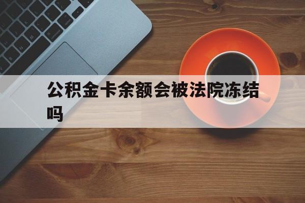 最新公积金卡余额会被法院冻结吗方法分析(最方便真实的湖州住房公积金卡被冻结,钱能入帐户吗方法)