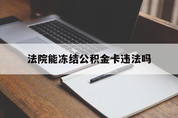 最新法院能冻结公积金卡违法吗方法分析(最方便真实的湖州法院可以冻结住房公积金的钱吗方法)