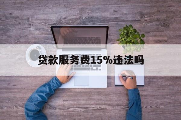 最新贷款服务费15%违法吗方法分析(最方便真实的湖州贷款服务费15个点合法吗方法)