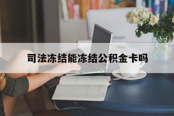 最新司法冻结能冻结公积金卡吗方法分析(最方便真实的湖州法院冻结公积金账户,账户状态会显示什么方法)
