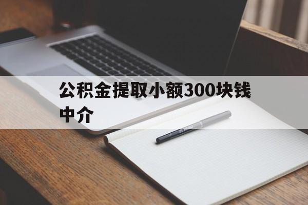 最新公积金提取小额300块钱中介方法分析(最方便真实的湖州公积金提取中介收多少方法)