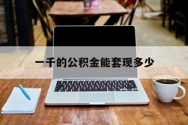 最新一千的公积金能套现多少方法分析(最方便真实的湖州一千的公积金能套现多少利息方法)