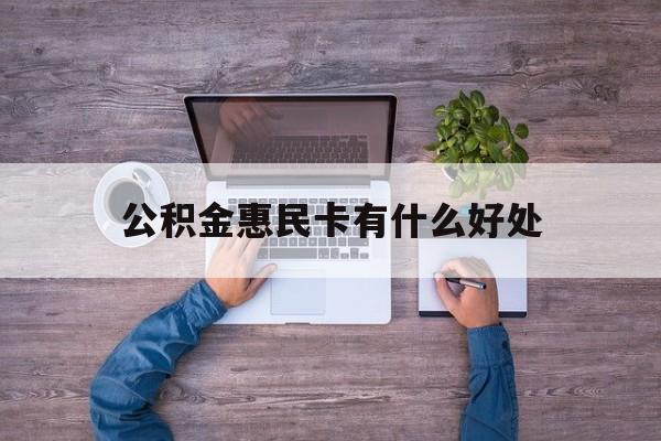 最新公积金惠民卡有什么好处方法分析(最方便真实的湖州公积金惠民卡有什么好处和用途方法)