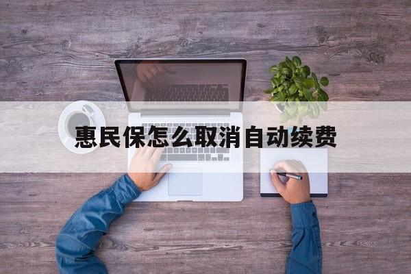 最新惠民保怎么取消自动续费方法分析(最方便真实的湖州惠民保怎么取消自动续费会员方法)