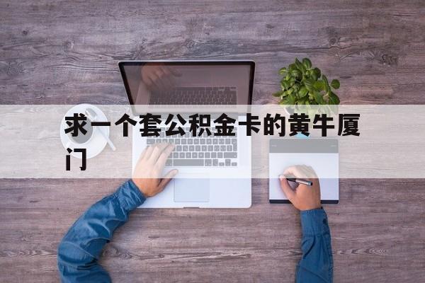 最新求一个套公积金卡的黄牛厦门方法分析(最方便真实的湖州厦门公积金哪里领取方法)