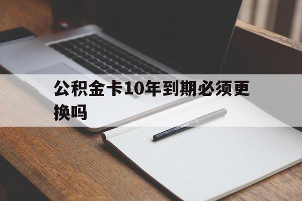 最新公积金卡10年到期必须更换吗方法分析(最方便真实的湖州公积金卡太久没用需要激活吗方法)