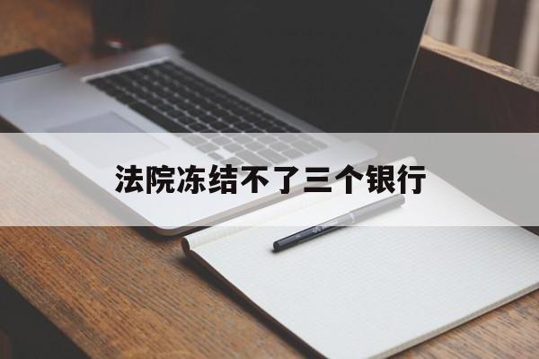 最新法院冻结不了三个银行方法分析(最方便真实的湖州法院冻结不了三个银行是怎么回事?方法)