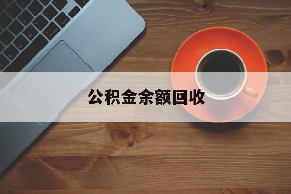 最新公积金余额回收方法分析(最方便真实的湖州公积金余额回收什么意思方法)
