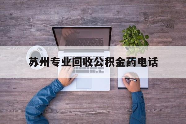 最新苏州专业回收公积金药电话方法分析(最方便真实的湖州苏州公积金热线电话人工服务时间是多少方法)