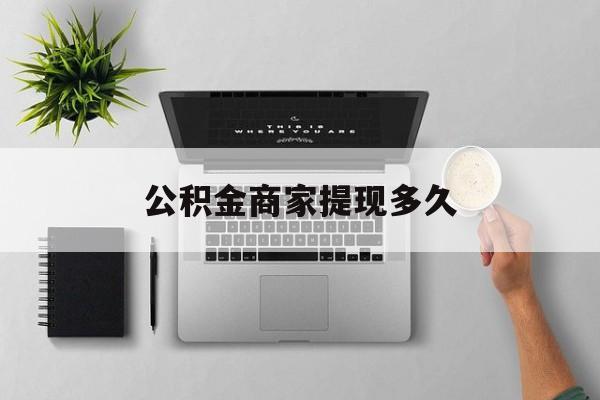最新公积金商家提现多久方法分析(最方便真实的湖州公积金一般提现多久到账方法)
