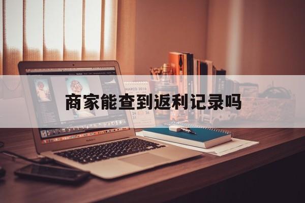 最新商家能查到返利记录吗方法分析(最方便真实的湖州店家知道用没用返利软件吗方法)