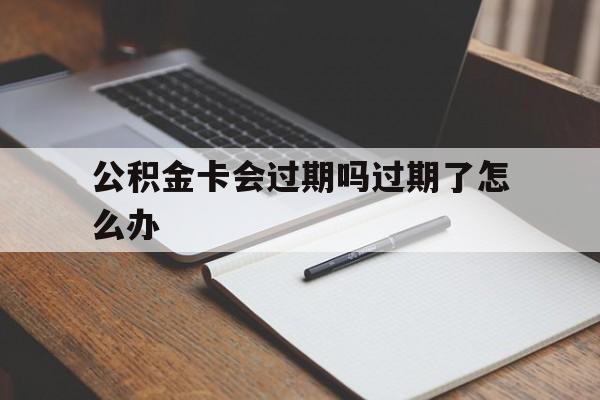 最新公积金卡会过期吗过期了怎么办方法分析(最方便真实的湖州公积金卡过期了钱还打得上来不?方法)
