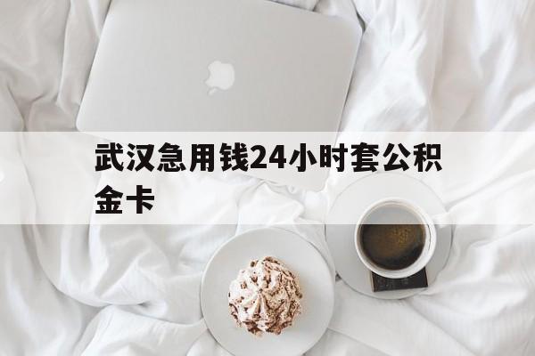 最新武汉急用钱24小时套公积金卡方法分析(最方便真实的湖州武汉住房公积金卡方法)