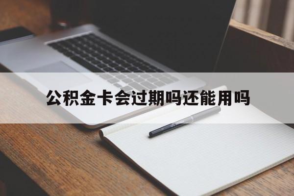 最新公积金卡会过期吗还能用吗方法分析(最方便真实的湖州公积金卡有效期到后需要换卡吗?方法)