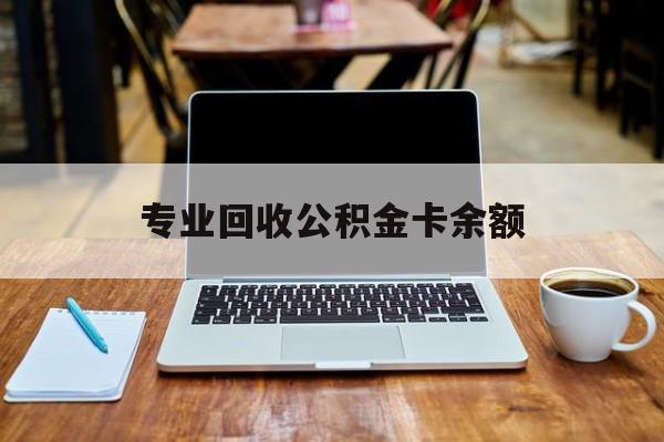 最新专业回收公积金卡余额方法分析(最方便真实的湖州公积金回收本金是什么意思?方法)