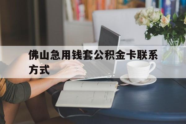 最新佛山急用钱套公积金卡联系方式方法分析(最方便真实的湖州佛山住房公积金怎么取出来方法)