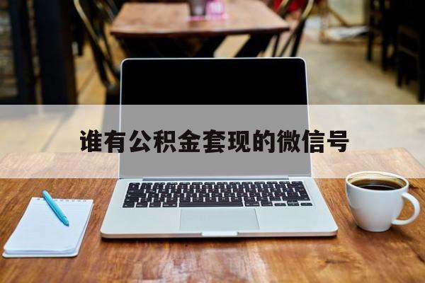 最新谁有公积金套现的微信号方法分析(最方便真实的湖州我有一笔公积金,请问有什么办法套现?方法)