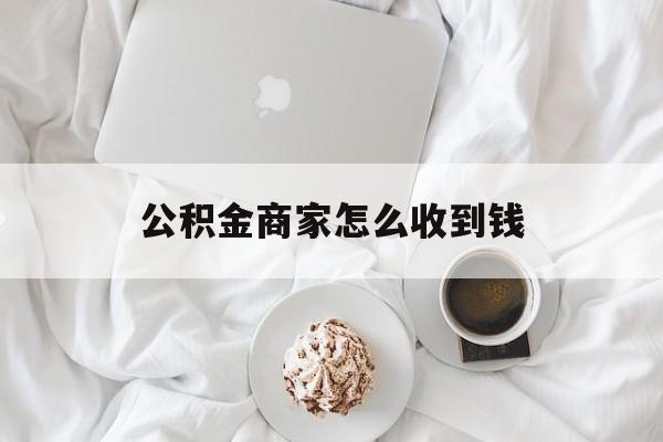 最新公积金商家怎么收到钱方法分析(最方便真实的湖州公积金商家怎么收到钱呢方法)