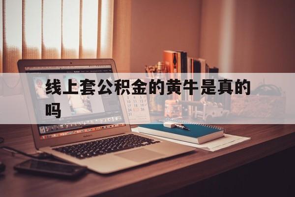 最新线上套公积金的黄牛是真的吗方法分析(最方便真实的湖州线下公积金方法)