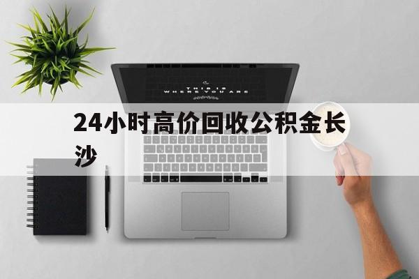 最新24小时高价回收公积金长沙方法分析(最方便真实的湖州长沙公积金n方法)