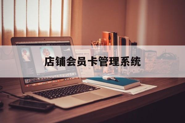 最新店铺会员卡管理系统方法分析(最方便真实的湖州店铺会员卡管理系统app方法)