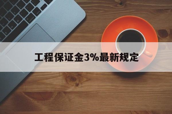 最新工程保证金3%最新规定方法分析(最方便真实的湖州工程保证金一般按什么比例交方法)