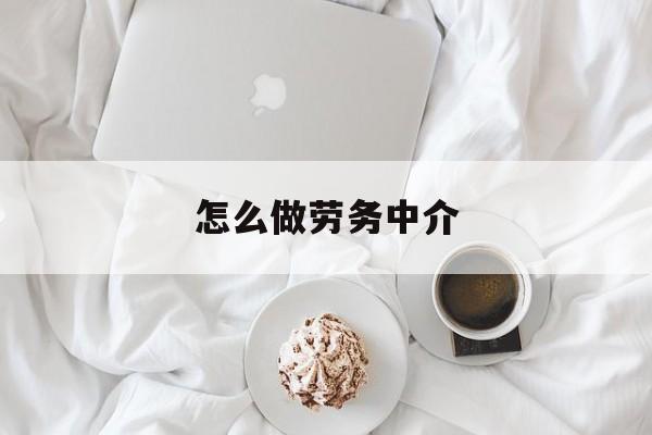 最新怎么做劳务中介方法分析(最方便真实的湖州一个新手怎么做劳务中介方法)