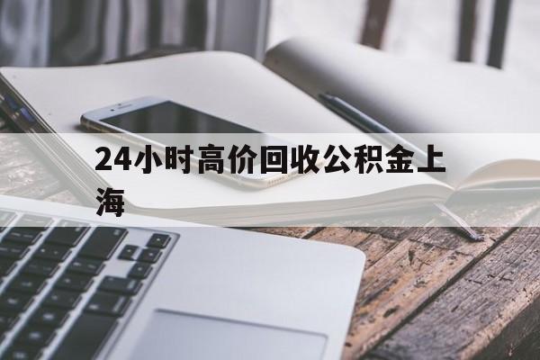 最新24小时高价回收公积金上海方法分析(最方便真实的湖州上海公积金如何取出来方法)