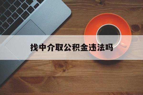 最新找中介取公积金违法吗方法分析(最方便真实的湖州找中介取公积金违法吗怎么举报方法)