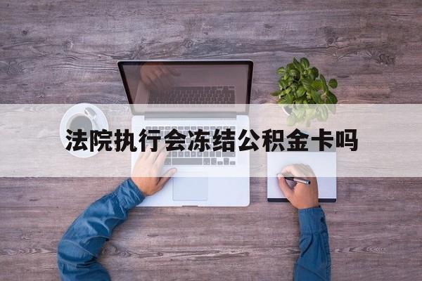 最新法院执行会冻结公积金卡吗方法分析(最方便真实的湖州法院会冻结住房公积金账户吗方法)