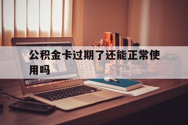 最新公积金卡过期了还能正常使用吗方法分析(最方便真实的湖州公积金卡过期了钱还打得上来不?方法)