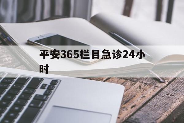 最新平安365栏目急诊24小时方法分析(最方便真实的湖州急诊科24小时免费咨询方法)