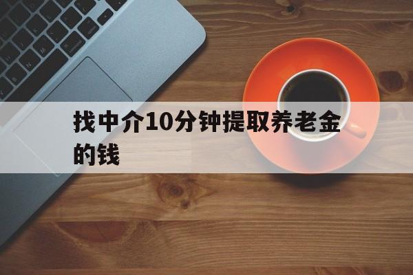最新找中介10分钟提取养老金的钱方法分析(最方便真实的湖州养老保险中介方法)
