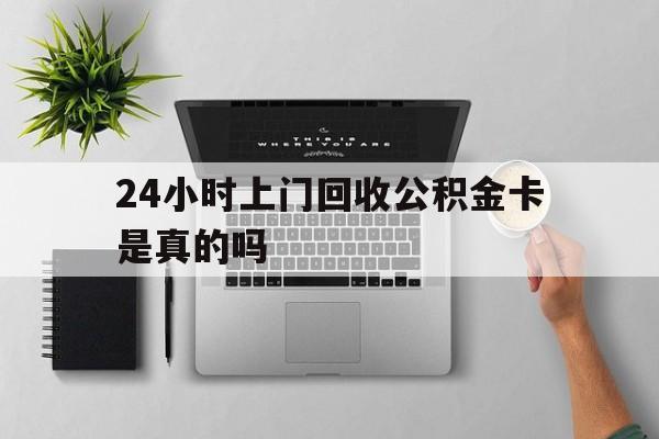 最新24小时上门回收公积金卡是真的吗方法分析(最方便真实的湖州24小时上门回收公积金卡是真的吗安全吗方法)