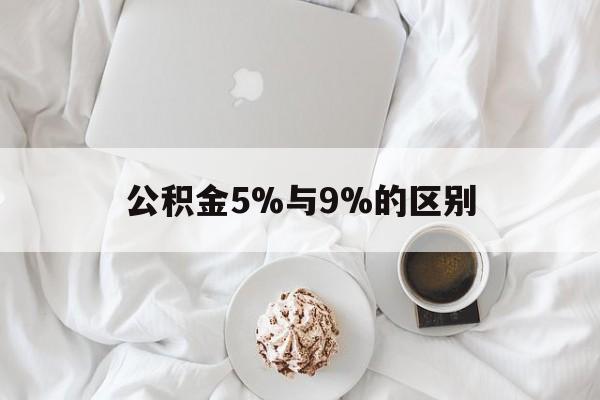 最新公积金5%与9%的区别方法分析(最方便真实的湖州公积金5%和12%有什么区别方法)