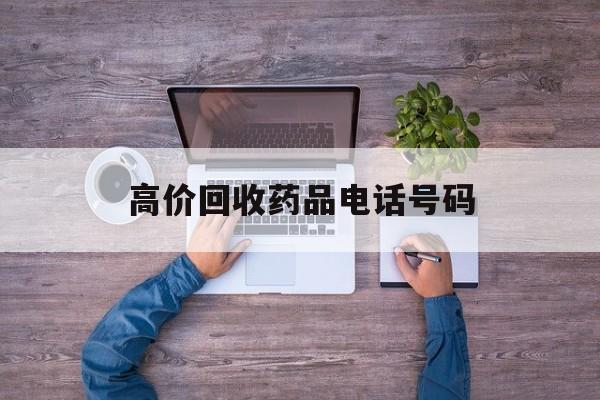 最新高价回收药品电话号码方法分析(最方便真实的湖州二手药品回收平台方法)